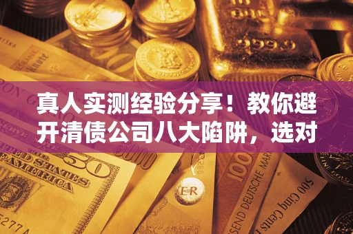 武汉真人实测经验分享！教你避开清债公司八大陷阱，选对机构少走十年弯路