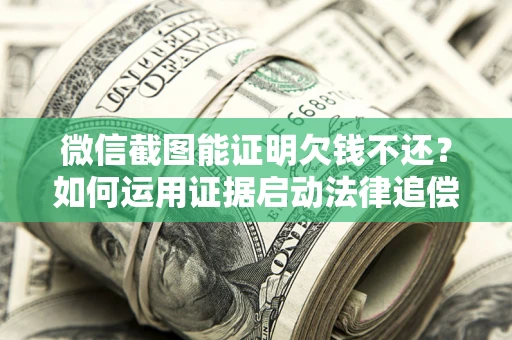 武汉微信截图能证明欠钱不还？如何运用证据启动法律追偿程序？