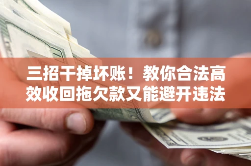 武汉三招干掉坏账！教你合法高效收回拖欠款又能避开违法雷区