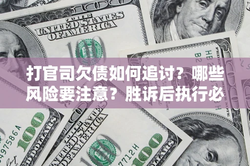 武汉打官司欠债如何追讨？哪些风险要注意？胜诉后执行必看！