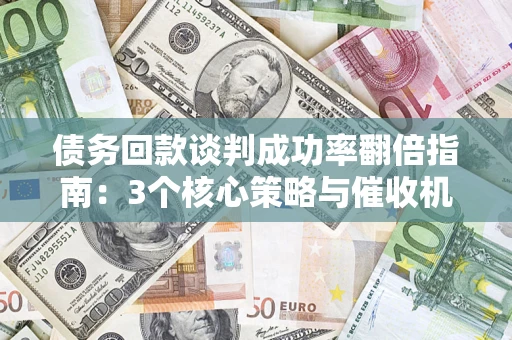 武汉债务回款谈判成功率翻倍指南：3个核心策略与催收机构避坑法则
