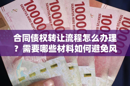 武汉合同债权转让流程怎么办理？需要哪些材料如何避免风险？