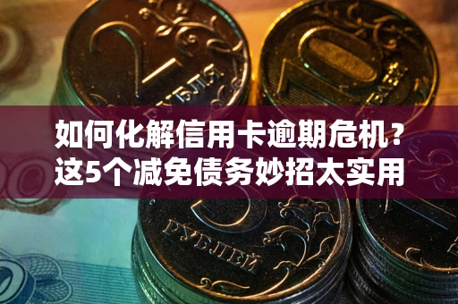 武汉如何化解信用卡逾期危机？这5个减免债务妙招太实用