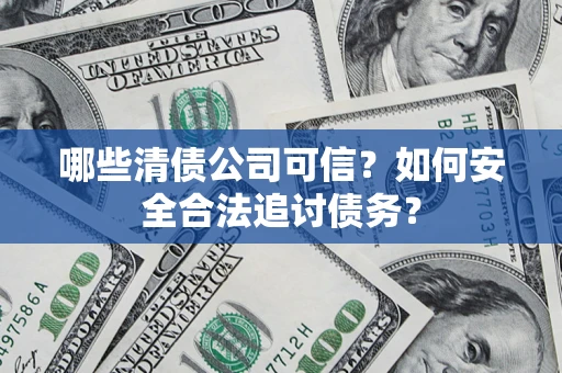 武汉哪些清债公司可信？如何安全合法追讨债务？