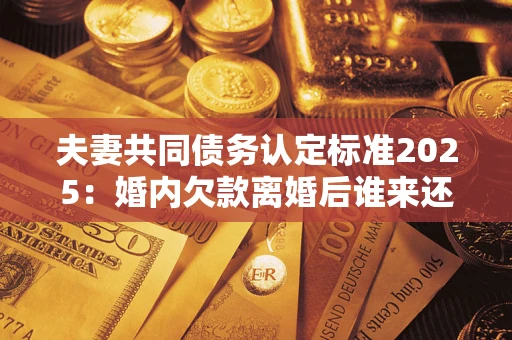 武汉夫妻共同债务认定标准2025:婚内欠款离婚后谁来还? 武汉夫妻共同债务认定标准2025:婚内欠款离婚后谁来还?