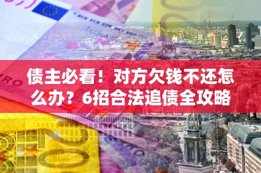 武汉债主必看！对方欠钱不还怎么办？6招合法追债全攻略