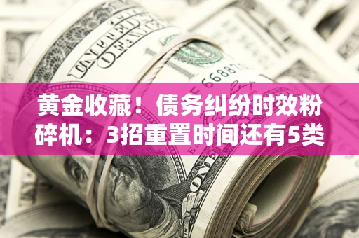 武汉黄金收藏！债务纠纷时效粉碎机：3招重置时间还有5类不设年限的特殊债务