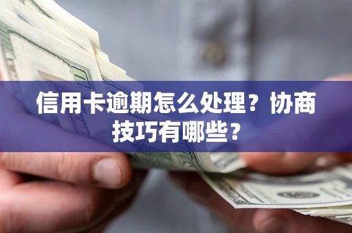 武汉信用卡逾期怎么处理？协商技巧有哪些？