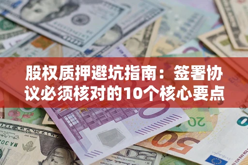 武汉股权质押避坑指南:签署协议必须核对的10个核心要点 武汉股权质押避坑指南:签署协议必须核对的10个核心要点