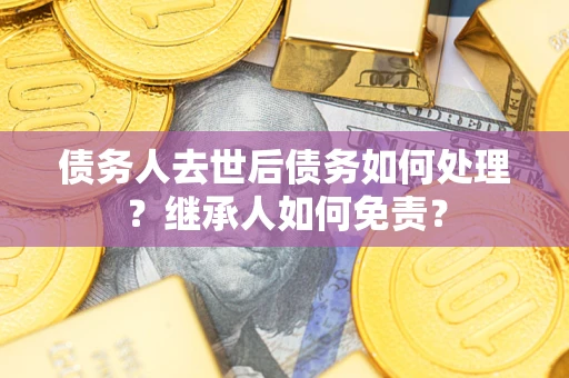 武汉债务人去世后债务如何处理？继承人如何免责？
