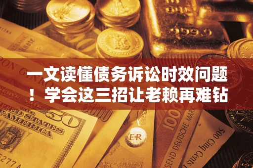 武汉一文读懂债务诉讼时效问题！学会这三招让老赖再难钻空子
