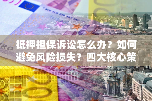 武汉抵押担保诉讼怎么办？如何避免风险损失？四大核心策略全解读
