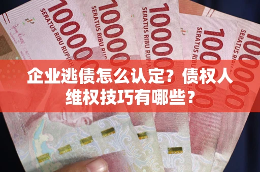 武汉企业逃债怎么认定？债权人维权技巧有哪些？