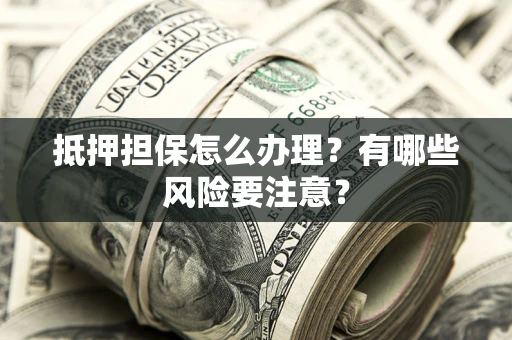 武汉抵押担保怎么办理？有哪些风险要注意？