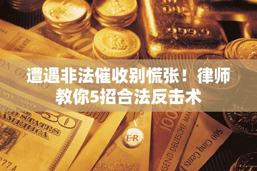 武汉遭遇非法催收别慌张！律师教你5招合法反击术