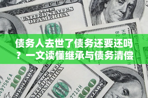武汉债务人去世了债务还要还吗？一文读懂继承与债务清偿