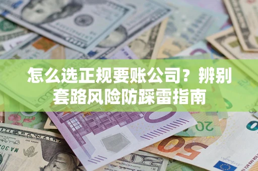 武汉怎么选正规要账公司？辨别套路风险防踩雷指南