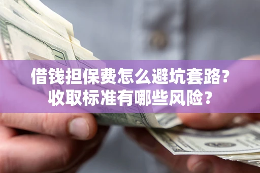 武汉借钱担保费怎么避坑套路?收取标准有哪些风险? 武汉借钱担保费怎么避坑套路?收取标准有哪些风险?