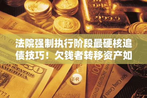 武汉法院强制执行阶段最硬核追债技巧！欠钱者转移资产如何破解？