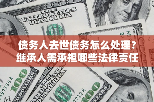 武汉债务人去世债务怎么处理？继承人需承担哪些法律责任？