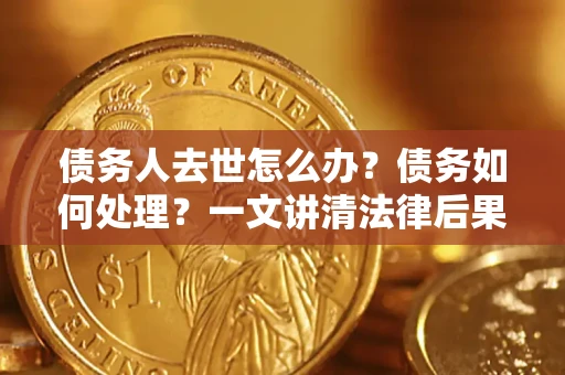 武汉债务人去世怎么办？债务如何处理？一文讲清法律后果