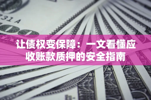 武汉让债权变保障：一文看懂应收账款质押的安全指南