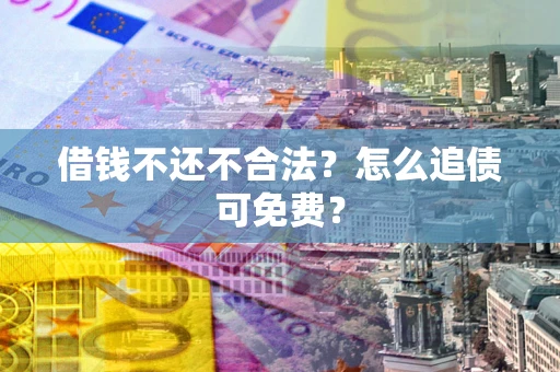 武汉借钱不还不合法？怎么追债可免费？