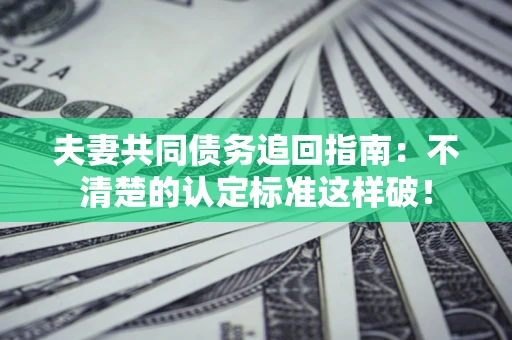 武汉夫妻共同债务追回指南：不清楚的认定标准这样破！