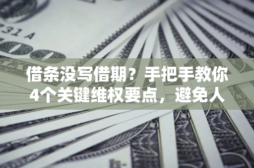 武汉借条没写借期？手把手教你4个关键维权要点，避免人财两空