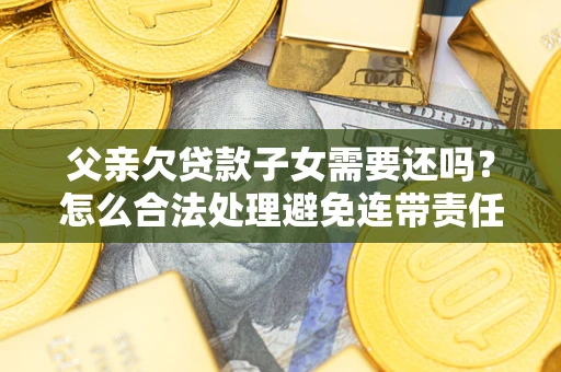 武汉父亲欠贷款子女需要还吗？怎么合法处理避免连带责任？