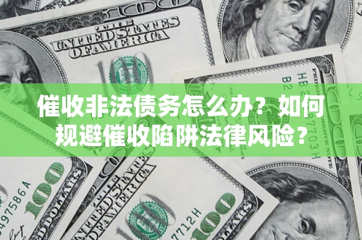 武汉催收非法债务怎么办？如何规避催收陷阱法律风险？