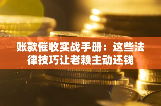 武汉账款催收实战手册：这些法律技巧让老赖主动还钱