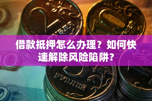 武汉借款抵押怎么办理？如何快速解除风险陷阱？