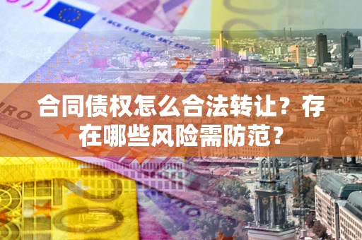 武汉合同债权怎么合法转让？存在哪些风险需防范？