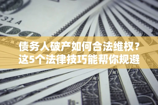 武汉债务人破产如何合法维权？这5个法律技巧能帮你规避风险