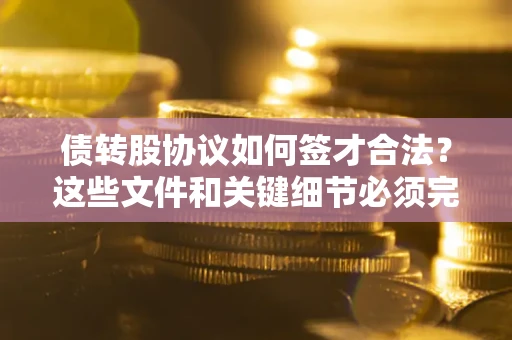 武汉债转股协议如何签才合法？这些文件和关键细节必须完整