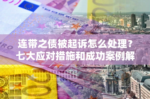武汉连带之债被起诉怎么处理？七大应对措施和成功案例解析