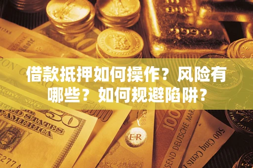 武汉借款抵押如何操作?风险有哪些?如何规避陷阱? 武汉借款抵押如何操作?风险有哪些?如何规避陷阱?