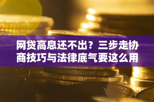武汉网贷高息还不出？三步走协商技巧与法律底气要这么用