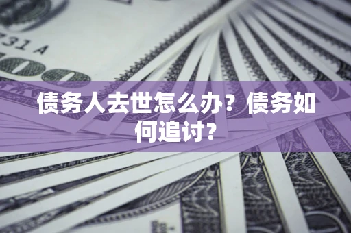 武汉债务人去世怎么办？债务如何追讨？