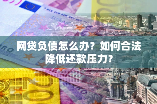 武汉网贷负债怎么办？如何合法降低还款压力？