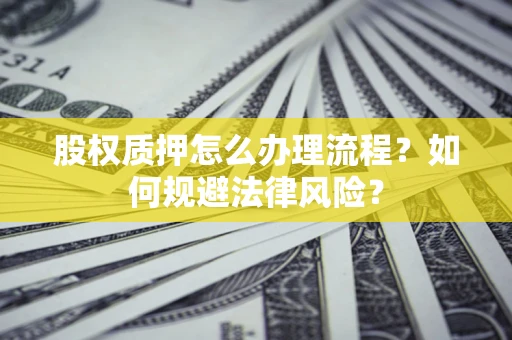 武汉股权质押怎么办理流程？如何规避法律风险？