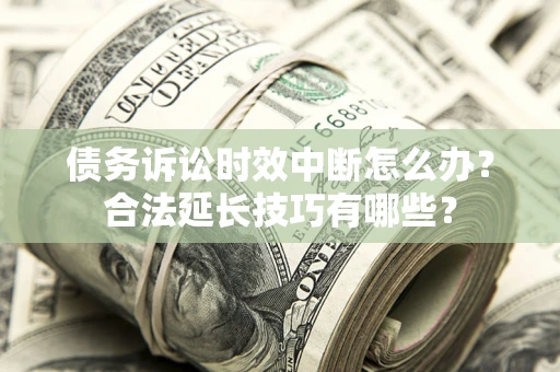 武汉债务诉讼时效中断怎么办？合法延长技巧有哪些？