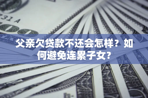 武汉父亲欠贷款不还会怎样？如何避免连累子女？