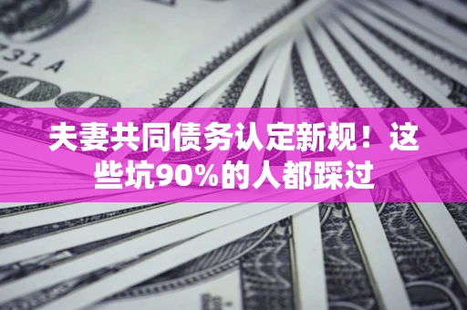 武汉夫妻共同债务认定新规！这些坑90%的人都踩过
