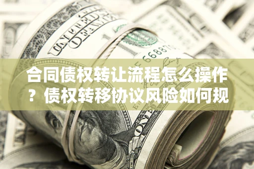 武汉合同债权转让流程怎么操作？债权转移协议风险如何规避？