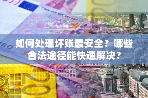 武汉如何处理坏账最安全？哪些合法途径能快速解决？