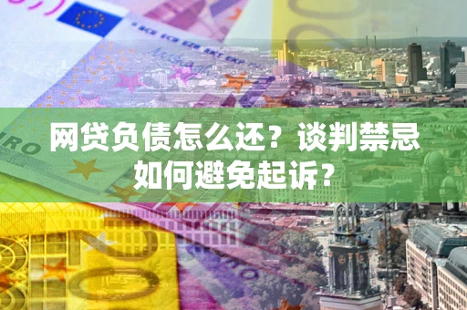 武汉网贷负债怎么还？谈判禁忌如何避免起诉？