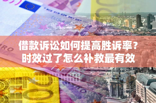 武汉借款诉讼如何提高胜诉率？时效过了怎么补救最有效