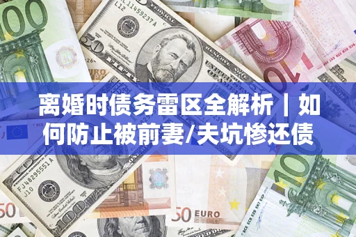 武汉离婚时债务雷区全解析｜如何防止被前妻/夫坑惨还债？